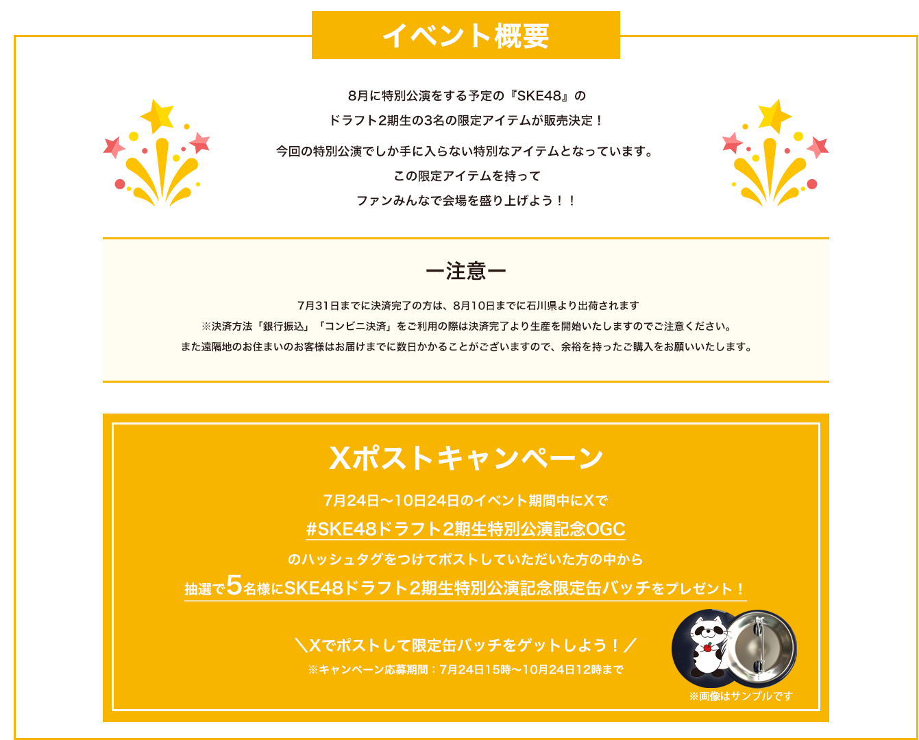 image-イベント概要8月に特別公演をする予定の『SKE48』の ドラフト2期生の3名の限定アイテムが販売決定！ 今回の特別公演でしか手に入らない特別なアイテムとなっています。 この限定アイテムを持って ファンみんなで会場を盛り上げよう！！Xポストキャンペーン7月24日〜10日24日のイベント期間中にXで #SKE48ドラフト2期生特別公演記念OGC のハッシュタグをつけてポストしていただいた方の中から 抽選で5名様にSKE48ドラフト2期生特別公演記念限定缶バッチをプレゼント！