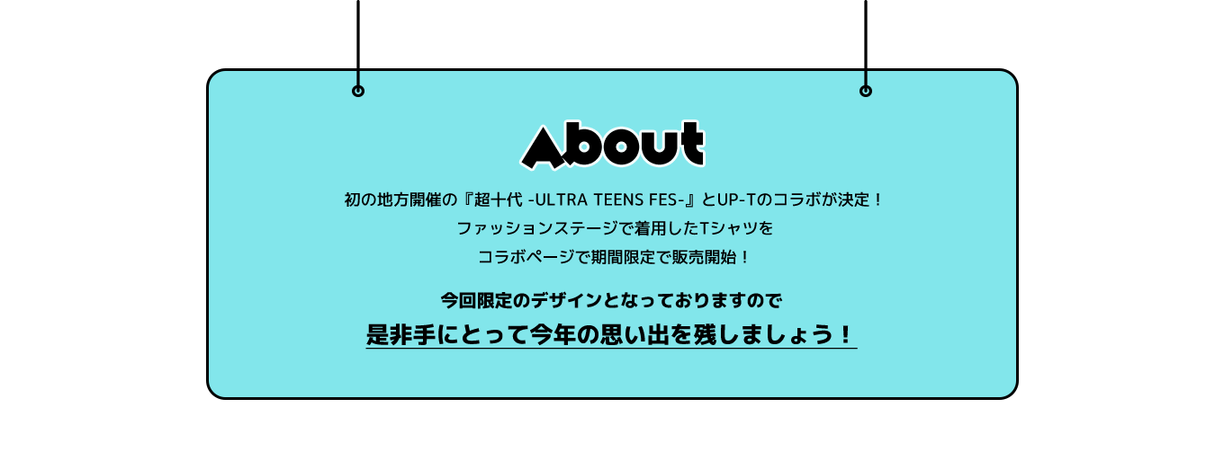 image-初の地方開催の『超十代 -ULTRA TEENS FES-』とUP-Tのコラボが決定！ファッションステージで着用したTシャツをコラボページで期間限定で販売開始！今回限定のデザインとなっておりますので是非手にとって今年の思い出を残しましょう！