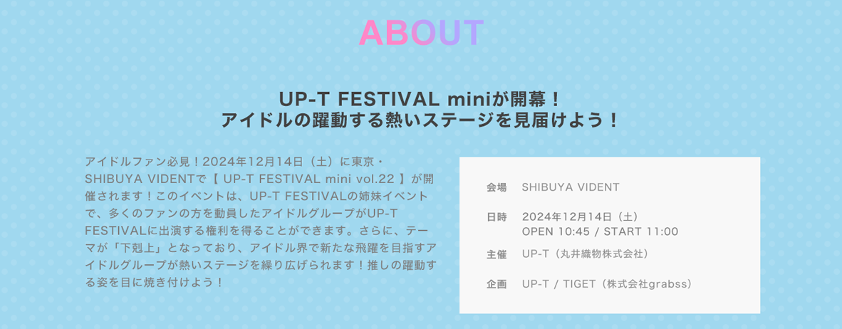 image-UP-T FESTIVAL miniが開幕！アイドルの躍動する熱いステージを見届けよう！アイドルファン必見！2024年12月14日（土）に東京・SHIBUYA VIDENTで【 UP-T FESTIVAL mini vol.22 】が開催されます！このイベントは、UP-T FESTIVALの姉妹イベントで、多くのファンの方を動員したアイドルグループがUP-T FESTIVALに出演する権利を得ることができます。さらに、テーマが「下剋上」となっており、アイドル界で新たな飛躍を目指すアイドルグループが熱いステ