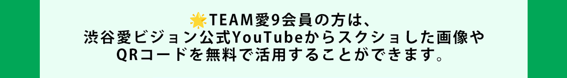 image-TEAM愛9会員の方は、 渋谷愛ビジョン公式YouTubeからスクショした画像や QRコードを無料で活用することができます。