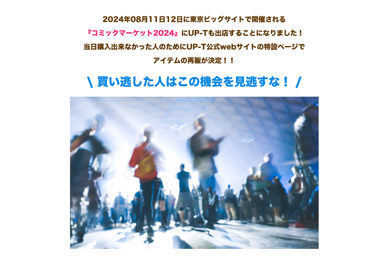 image-2024年08月11日12日に東京ビッグサイトで開催される 『コミックマーケット2024』にUP-Tも出店することになりました！ 当日購入出来なかった人のためにUP-T公式webサイトの特設ページで アイテムの再販が決定！！