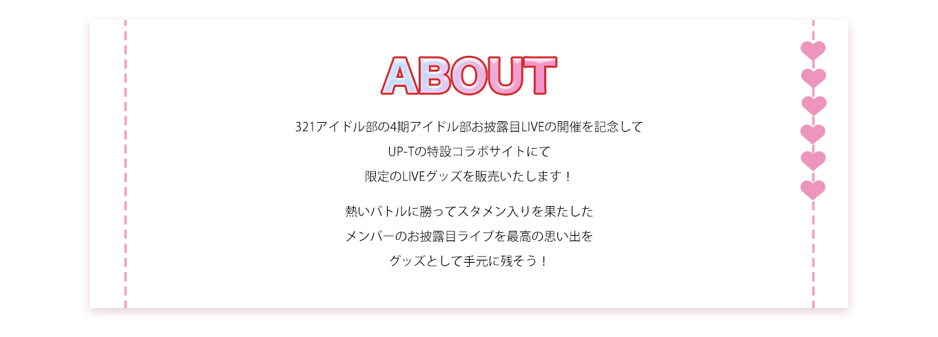 image-321アイドル部の4期アイドル部お披露目LIVEの開催を記念してUP-Tの特設コラボサイトにて限定のLIVEグッズを販売いたします！熱いバトルに勝ってスタメン入りを果たしたメンバーのお披露目ライブを最高の思い出をグッズとして手元に残そう！