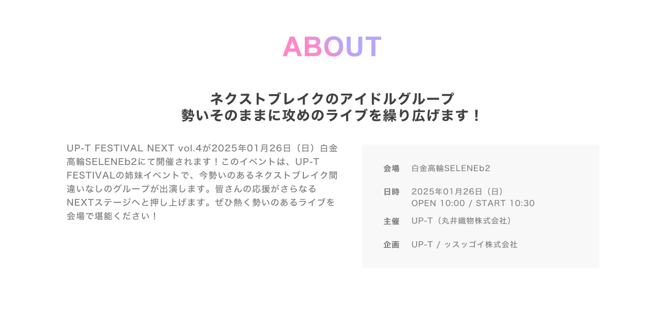 image-ABOUTネクストブレイクのアイドルグループ 勢いそのままに攻めのライブを繰り広げます！UP-T FESTIVAL NEXT vol.3が 2024年09月22日（日）白金高輪SELENEb2にて開催されます！このイベントは、UP-T FESTIVALの姉妹イベントで、今勢いのある ネクストブレイク間違いなしのグループが出演します。皆さんの応援がさらなるNEXTステージへと押し上げます。ぜひ熱く勢いのあるライブを会場で堪能ください！