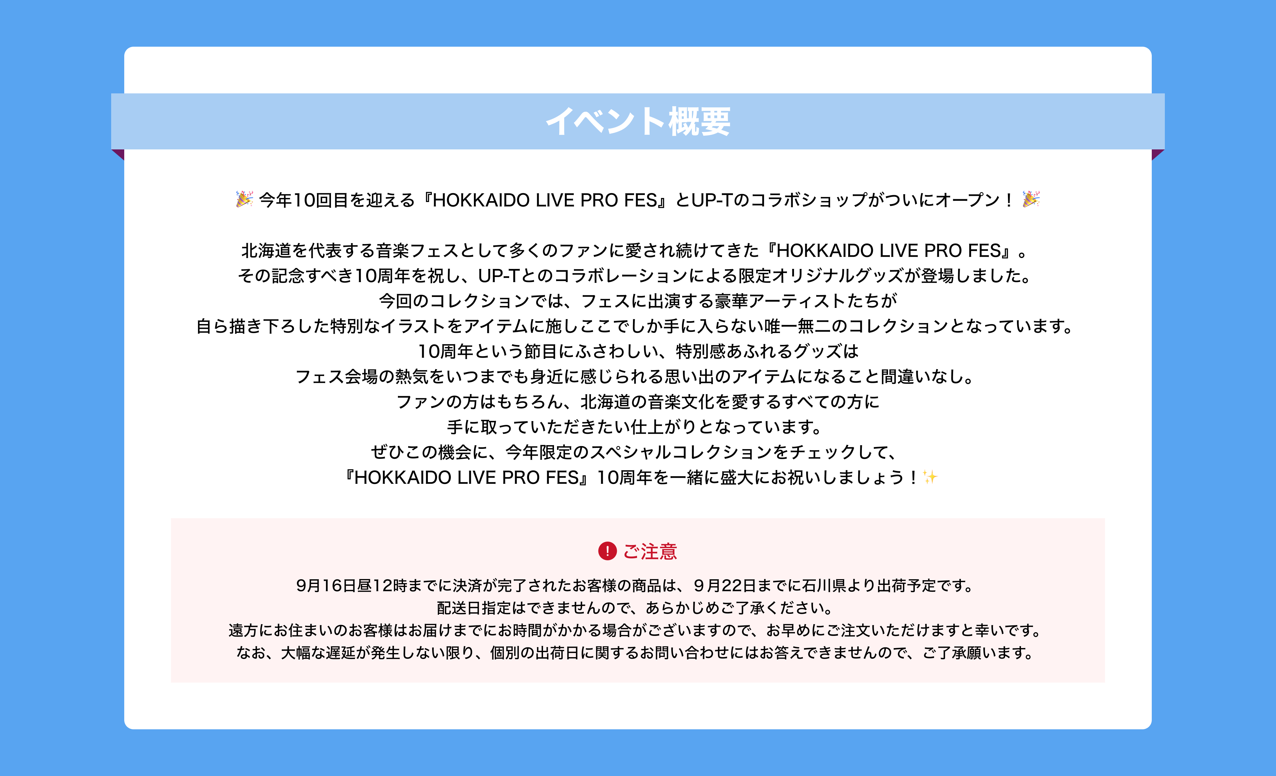 image-今年10回目を迎える『HOKKAIDO LIVE PRO FES』とUP-Tのコラボショップがついにオープン！   北海道を代表する音楽フェスとして多くのファンに愛され続けてきた『HOKKAIDO LIVE PRO FES』。 その記念すべき10周年を祝し、UP-Tとのコラボレーションによる限定オリジナルグッズが登場しました。 今回のコレクションでは、フェスに出演する豪華アーティストたちが 自ら描き下ろした特別なイaラストをアイテムに施しここでしか手に入らない唯一無二のコレクションとなっています。 10周