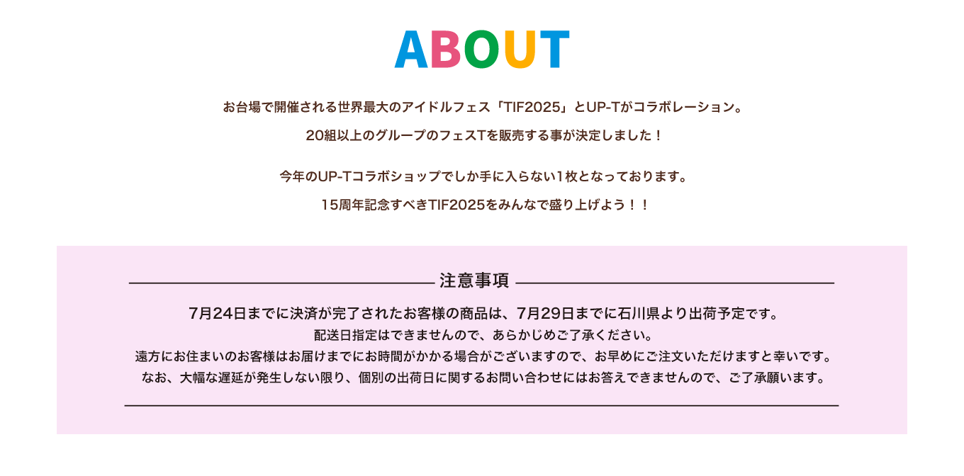 image-お台場で開催される世界最大のアイドルフェス「TIF2025」とUP-Tがコラボレーション。 20組以上のグループのフェスTを販売する事が決定しました！ 今年のUP-Tコラボショップでしか手に入らない1枚となっております。 15周年記念すべきTIF2025をみんなで盛り上げよう！！