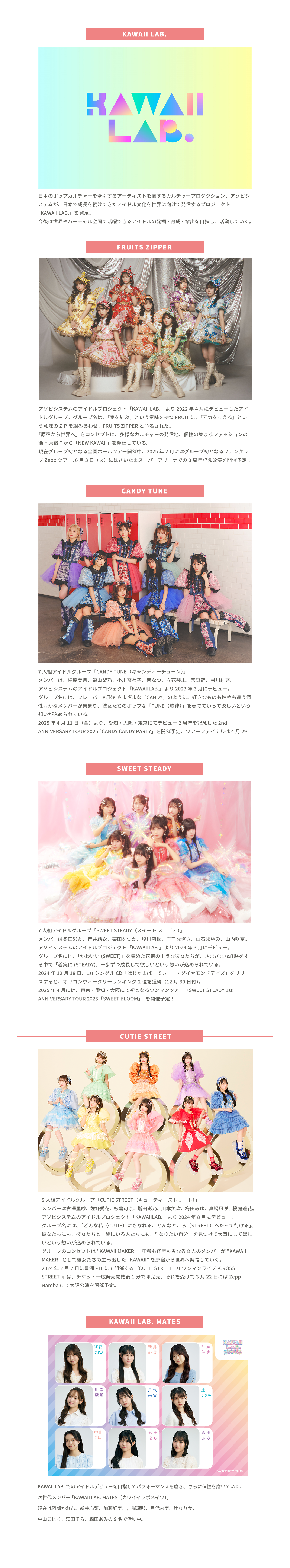 image-KAWAII LAB. 日本のポップカルチャーを牽引するアーティストを擁するカルチャープロダクション、アソビシステムが、日本で成長を続けてきたアイドル文化を世界に向けて発信する新プロジェクト「KAWAII LAB.」を発足。 今後は世界やバーチャル空間で活躍できるアイドルの発掘・育成・輩出を目指し、活動していく。FRUITS ZIPPERアソビシステムのアイドルプロジェクト「KAWAII LAB.」より2022年4月にデビューしたアイドルグループ。グループ名は、「実を結ぶ」という意味を持つFRUITに、「