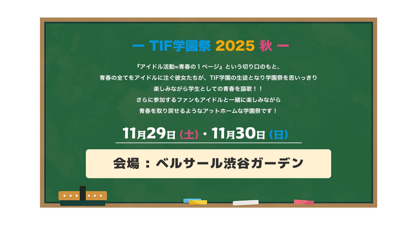 image-『アイドル活動=青春の１ページ』という切り口のもと、 青春の全てをアイドルに注ぐ彼女たちが、TIF学園の生徒となり学園祭を思いっきり 楽しみながら学生としての青春を謳歌！！ さらに参加するファンもアイドルと一緒に楽しみながら 青春を取り戻せるようなアットホームな学園祭です！