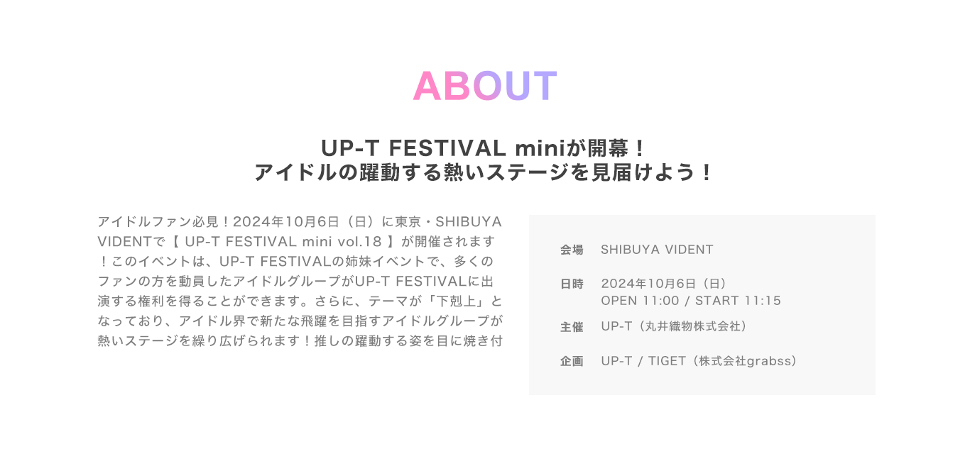 image-アイドルファン必見！2024年10月6日（日）に東京・SHIBUYA VIDENTで【 UP-T FESTIVAL mini vol.18】が開催されます！このイベントは、UP-T FESTIVALの姉妹イベントで、多くのファンの方を動員したアイドルグループがUP-T FESTIVALに出演する権利を得ることができます。さらに、テーマが「下剋上」となっており、アイドル界で新たな飛躍を目指すアイドルグループが熱いステージを繰り広げられます！推しの躍動する姿を目に焼き付けよう！