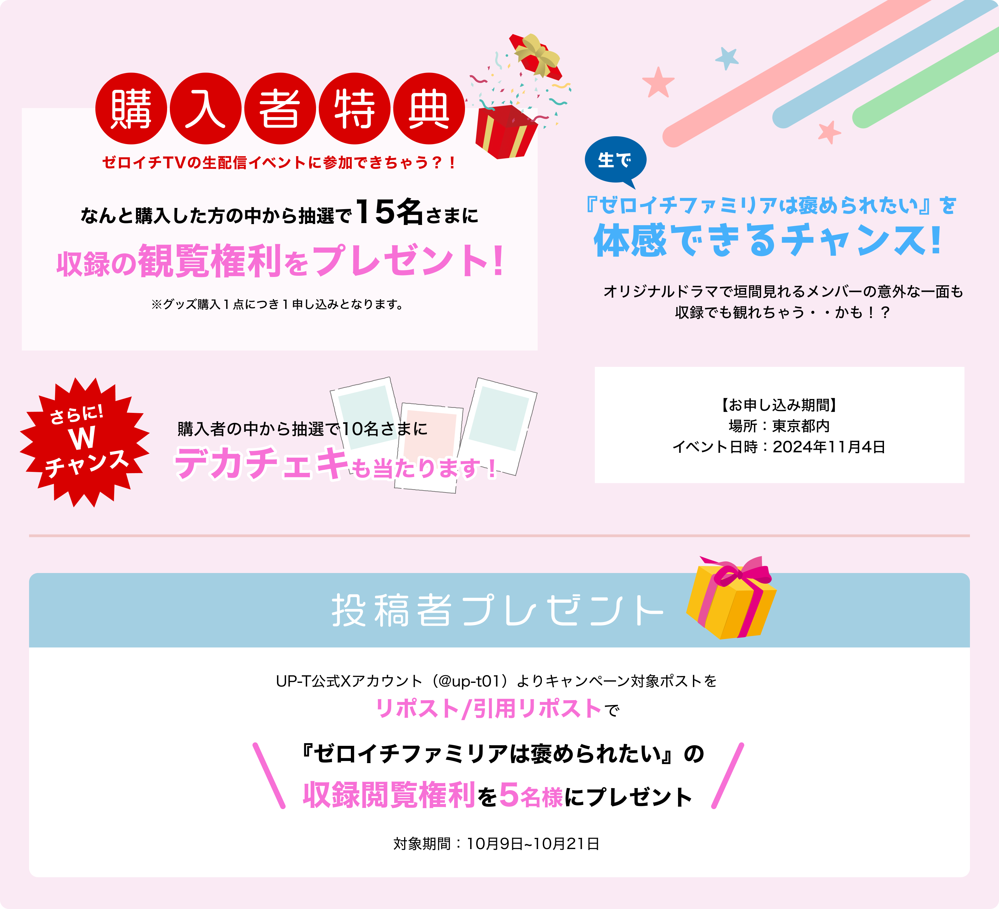 image-購入者特典ゼロイチTVの生配信イベントに参加できちゃう？！なんと購入した方の中から抽選で50名さまに収録の観覧権利をプレゼント!※グッズ購入１点につき１申し込みとなります。さらに!W チャンス購入者の中から抽選で 10名さまにメンバー全員を撮影したデカチェキも当たります！生で『ゼロイチファミリアは褒められたい』を 体感できるチャンス!オリジナルドラマで垣間見れるメンバーの意外な一面も収録でも観れちゃう・・かも！？【イベント情報】  Coming Soon