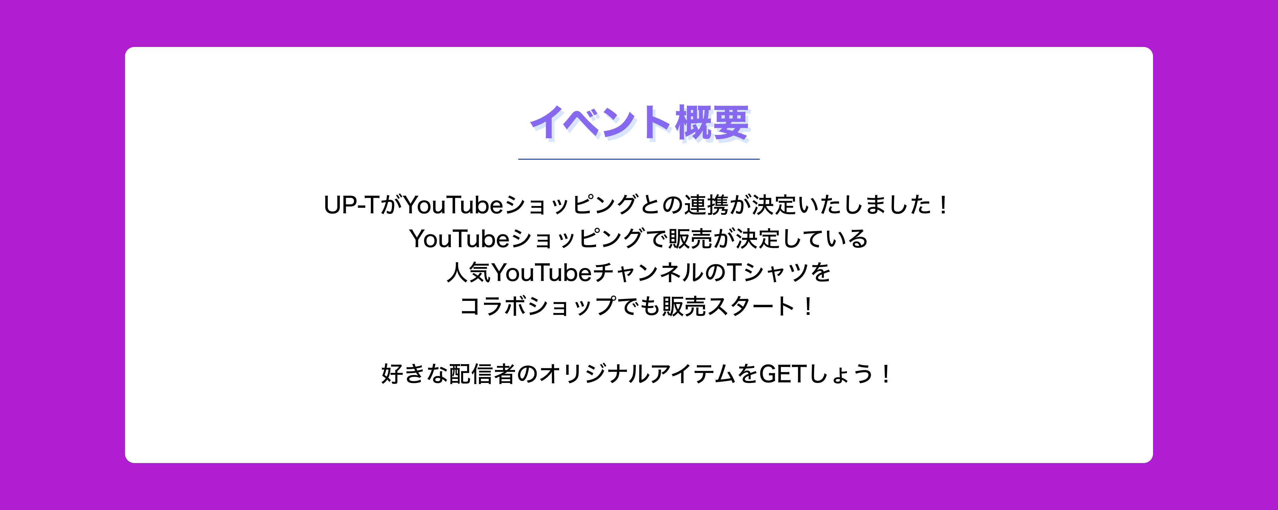image-UP-TがYoutube shoppingの連携する事が決定いたしました！ Youtube shoppingで販売が決定している 人気YoutubeチャンネルのTシャツを コラボショップでも販売スタート！ 好きな配信者のオリジナルアイテムをGETしょう！