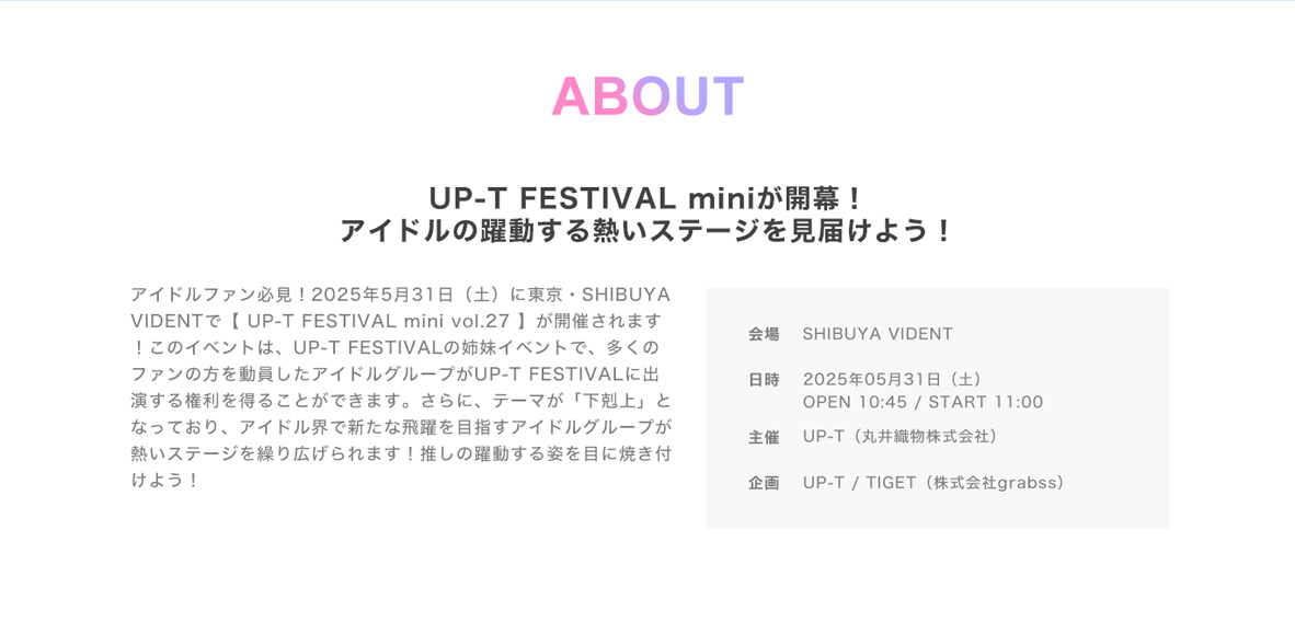 image-アイドルファン必見！2025年5月31日（土）に東京・SHIBUYA VIDENTで【 UP-T FESTIVAL mini vol.27 】が開催されます！このイベントは、UP-T FESTIVALの姉妹イベントで、多くのファンの方を動員したアイドルグループがUP-T FESTIVALに出演する権利を得ることができます。さらに、テーマが「下剋上」となっており、アイドル界で新たな飛躍を目指すアイドルグループが熱いステージを繰り広げられます！推しの躍動する姿を目に焼き付けよう！