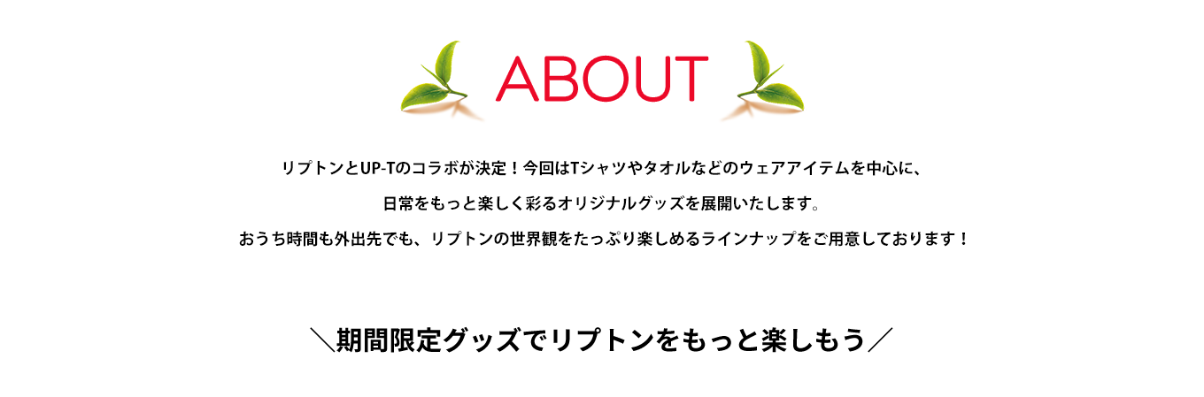 image-リプトンとUP-Tのコラボが決定！ 今回はTシャツやタオルなどの衣類はもちろん リプトンを楽しむのに必須なマグカップも販売いたします。 おうち時間も外にいる時も リプトンの世界を楽しめるグッズを揃えております！